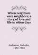 When neighbors were neighbors; a story of love and life in olden days, Anderson, Galusha, 1832-1918 
