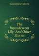 The Incandescent Lily: And Other Stories, Gouverneur Morris 