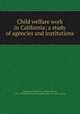 Child welfare work in California; a study of agencies and institutions, Slingerland, William H. (William Henry), 1854-1924,Russell Sage Foundation. Dept. of Child-helping 
