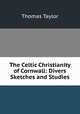 The Celtic Christianity of Cornwall: Divers Sketches and Studies, Thomas Taylor 
