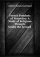 French Prophets of Yesterday: A Study of Religious Thought Under the Second ., Albert Leon Guerard 