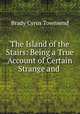 The Island of the Stairs: Being a True Account of Certain Strange and ., Cyrus Townsend Brady 