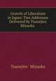 Growth of Liberalism in Japan: Two Addresses Delivered by Tsunejiro Miyaoka ., Tsunejiro Miyaoka 