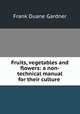 Fruits, vegetables and flowers: a non-technical manual for their culture ., Frank Duane Gardner 