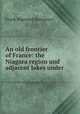 An old frontier of France: the Niagara region and adjacent lakes under ., Frank Hayward Severance 