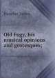 Old Fogy, his musical opinions and grotesques;, Huneker James 