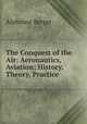 The Conquest of the Air: Aeronautics, Aviation; History, Theory, Practice, Alphonse Berget 