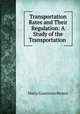 Transportation Rates and Their Regulation: A Study of the Transportation ., Harry Gunnison Brown 
