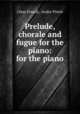 Prelude, chorale and fugue for the piano: for the piano, Cesar Franck 