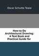How to Do Architectural Drawing: A Text Book and Practical Guide for ., Oscar Schutte Teale 