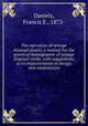 The operation of sewage disposal plants; a manual for the practical management of sewage disposal works, with suggestions as to improvements in design and construction, Daniels, Francis E., 1872- 