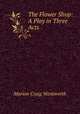 The Flower Shop: A Play in Three Acts, Marion Craig Wentworth 