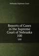 Reports of Cases in the Supreme Court of Nebraska. 100, Nebraska Supreme Court 