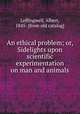 An ethical problem; or, Sidelights upon scientific experimentation on man and animals, Leffingwell, Albert, 1845- [from old catalog] 