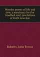 Wonder poems of life and love; a sanctuary for the troubled soul, revelations of truth now due, Roberts, John Trevor 