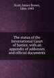 The status of the International Court of Justice, with an appendix of addresses and official documents, Scott, James Brown, 1866-1943 