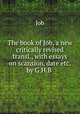 The book of Job, a new critically revised transl., with essays on scansion, date etc. by G.H.B ., Job 
