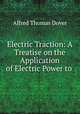 Electric Traction: A Treatise on the Application of Electric Power to ., Alfred Thomas Dover 