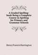 A Graded Spelling-book Being a Complete Course in Spelling for Primary and Grammar Schools, Henry Francis Harrington 