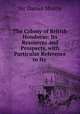 The Colony of British Honduras: Its Resources and Prospects, with Particular Reference to Its ., Sir Daniel Morris 