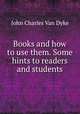 Books and how to use them. Some hints to readers and students, John Charles van Dyke 