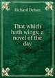 That which hath wings; a novel of the day, Dehan Richard 