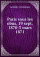 Paris sous les obus, 19 sept. 1870-3 mars 1871, Achille J. Dalseme 