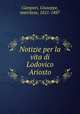 Notizie per la vita di Lodovico Ariosto, Campori, Giuseppe, marchese, 1821-1887 