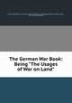 The German War Book: Being "The Usages of War on Land", Prussia (Kingdom ). Armee. Grosser Generalstab . Kriegsgeschichtliche Abteilung II., John Hartman Morgan 