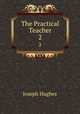 The Practical Teacher. 2, Joseph Hughes 