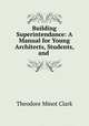 Building Superintendance: A Manual for Young Architects, Students, and ., Theodore Minot Clark 