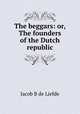 The beggars: or, The founders of the Dutch republic, Jacob B. de Liefde 