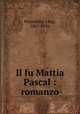 Il fu Mattia Pascal : romanzo, Pirandello, Luigi, 1867-1936 