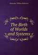 The Birth of Worlds and Systems, Alexander William Bickerton 