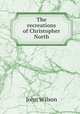 The recreations of Christopher North, Wilson, John 