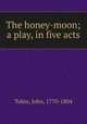 The honey-moon; a play, in five acts, Tobin, John, 1770-1804 