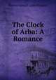 The Clock of Arba: A Romance, Marcus Samuel Cram Rickards 