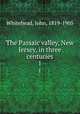 The Passaic valley, New Jersey, in three centuries. 1, Whitehead, John, 1819-1905 