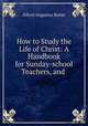 How to Study the Life of Christ: A Handbook for Sunday-school Teachers, and ., Alford Augustus Butler 