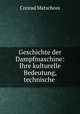 Geschichte der Dampfmaschine. Ihre kulturelle Bedeutung, technische Entwick und ihre grossen Mnner, Conrad Matschoss 