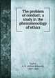 The problem of conduct; a study in the phenomenology of ethics, Taylor, A. E. (Alfred Edward), 1869-1945 