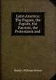 Latin America. The pagans, the papists, the patriots, the protestants and the present problem, Hubert William Brown 