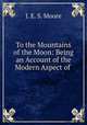 To the Mountains of the Moon: Being an Account of the Modern Aspect of ., J. E. S. Moore 