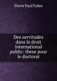 Des servitudes dans le droit international public: these pour le doctorat, Pierre Paul Fabre 