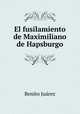 El fusilamiento de Maximiliano de Hapsburgo, Benito Juarez 