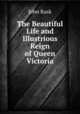 The Beautiful Life and Illustrious Reign of Queen Victoria, John Rusk 