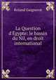La Question d`gypte: le bassin du Nil, en droit international, Roland Gaignerot 
