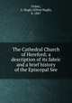 The Cathedral Church of Hereford; a description of its fabric and a brief history of the Episcopal See, Fisher, A. Hugh (Alfred Hugh), b. 1867 