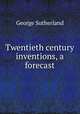 Twentieth century inventions, a forecast, George Sutherland 