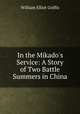 In the Mikado`s Service: A Story of Two Battle Summers in China, William Elliot Griffis 